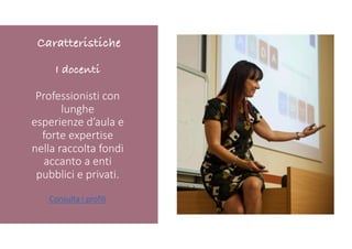 I docenti
Professionisti con
lunghe
esperienze d’aula e
forte expertise
nella raccolta fondi
accanto a enti
pubblici e privati.
Consulta i profili
Caratteristiche
 