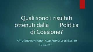 Quali sono i risultati
ottenuti dalla Politica
di Coesione?
ANTONINO BONFIGLIO - ALESSANDRA DI BENEDETTO
27/10/2017
 