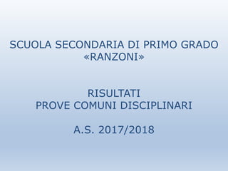 SCUOLA SECONDARIA DI PRIMO GRADO
«RANZONI»
RISULTATI
PROVE COMUNI DISCIPLINARI
A.S. 2017/2018
 