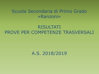 Scuola Secondaria di Primo Grado
«Ranzoni»
RISULTATI
PROVE PER COMPETENZE TRASVERSALI
A.S. 2018/2019
 