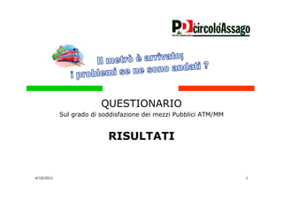 QUESTIONARIO
            Sul grado di soddisfazione dei mezzi Pubblici ATM/MM


                           RISULTATI


4/10/2011                                                          1
 