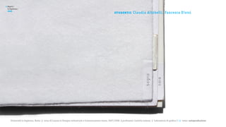 >   Report /
    la Sapienza /

                                                                                                         st u de nt i :
    2008
                                                                                                                          Claudia Altobelli, Fancesca D’orsi




       Università la Sapienza, Roma | corso di Laurea in Disegno industriale e Comunicazione visiva, 2007/2008 | professore: Carlotta Latessa | Laboratorio di grafica 2 || tema: autoproduzione
 