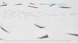 >   Report /
    la Sapienza /

                                                                                                         st u de nt i :
    2008
                                                                                                                          Claudia Altobelli, Fancesca D’orsi




       Università la Sapienza, Roma | corso di Laurea in Disegno industriale e Comunicazione visiva, 2007/2008 | professore: Carlotta Latessa | Laboratorio di grafica 2 || tema: autoproduzione
 