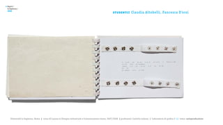 >   Report /
    la Sapienza /

                                                                                                         st u de nt i :
    2008
                                                                                                                          Claudia Altobelli, Fancesca D’orsi




       Università la Sapienza, Roma | corso di Laurea in Disegno industriale e Comunicazione visiva, 2007/2008 | professore: Carlotta Latessa | Laboratorio di grafica 2 || tema: autoproduzione
 