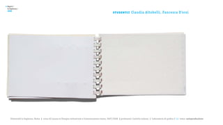 >   Report /
    la Sapienza /

                                                                                                         st u de nt i :
    2008
                                                                                                                          Claudia Altobelli, Fancesca D’orsi




       Università la Sapienza, Roma | corso di Laurea in Disegno industriale e Comunicazione visiva, 2007/2008 | professore: Carlotta Latessa | Laboratorio di grafica 2 || tema: autoproduzione
 