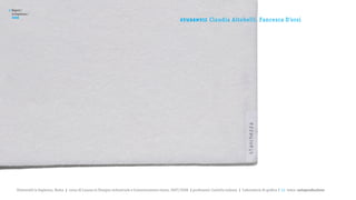 >   Report /
    la Sapienza /

                                                                                                         st u de nt i :
    2008
                                                                                                                          Claudia Altobelli, Fancesca D’orsi




       Università la Sapienza, Roma | corso di Laurea in Disegno industriale e Comunicazione visiva, 2007/2008 | professore: Carlotta Latessa | Laboratorio di grafica 2 || tema: autoproduzione
 