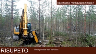 RISUPETO Metsä ja metalli Jani Karvanen
Kaivinkone metsäurakoinnissa?
 