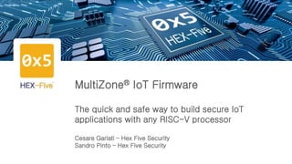 MultiZone® IoT Firmware
The quick and safe way to build secure IoT
applications with any RISC-V processor
Cesare Garlati – Hex Five Security
Sandro Pinto – Hex Five Security
 