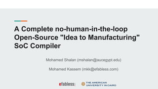 A Complete no-human-in-the-loop
Open-Source "Idea to Manufacturing"
SoC Compiler
Mohamed Shalan (mshalan@aucegypt.edu)
Mohamed Kassem (mkk@efabless.com)
 
