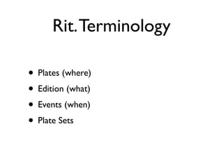 Rit. Terminology

• Plates (where)
• Edition (what)
• Events (when)
• Plate Sets
 