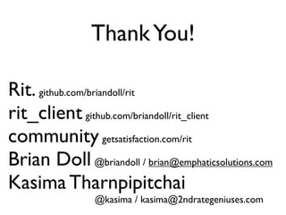 Thank You!

Rit. github.com/briandoll/rit
rit_client github.com/briandoll/rit_client
community getsatisfaction.com/rit
Brian Doll @briandoll / brian@emphaticsolutions.com
Kasima Tharnpipitchai
                @kasima / kasima@2ndrategeniuses.com
 