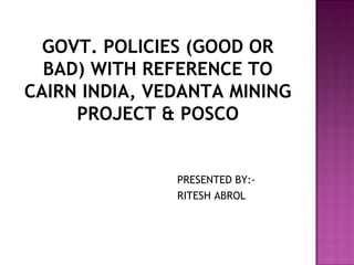 GOVT. POLICIES (GOOD OR BAD) WITH REFERENCE TO CAIRN INDIA, VEDANTA MINING PROJECT & POSCO ,[object Object],[object Object]