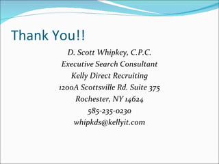 Thank You!!  D. Scott Whipkey, C.P.C. Executive Search Consultant Kelly Direct Recruiting 1200A Scottsville Rd. Suite 375 Rochester, NY 14624 585-235-0230 [email_address] 