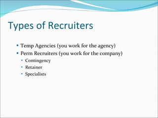 Types of Recruiters Temp Agencies (you work for the agency) Perm Recruiters (you work for the company) Contingency Retainer Specialists 