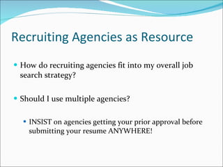 Recruiting Agencies as Resource How do recruiting agencies fit into my overall job search strategy? Should I use multiple agencies? INSIST on agencies getting your prior approval before submitting your resume ANYWHERE! 