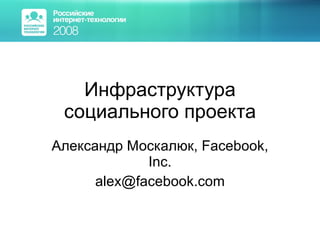 Инфраструктура социального проекта Александр Москалюк,  Facebook, Inc. [email_address] 