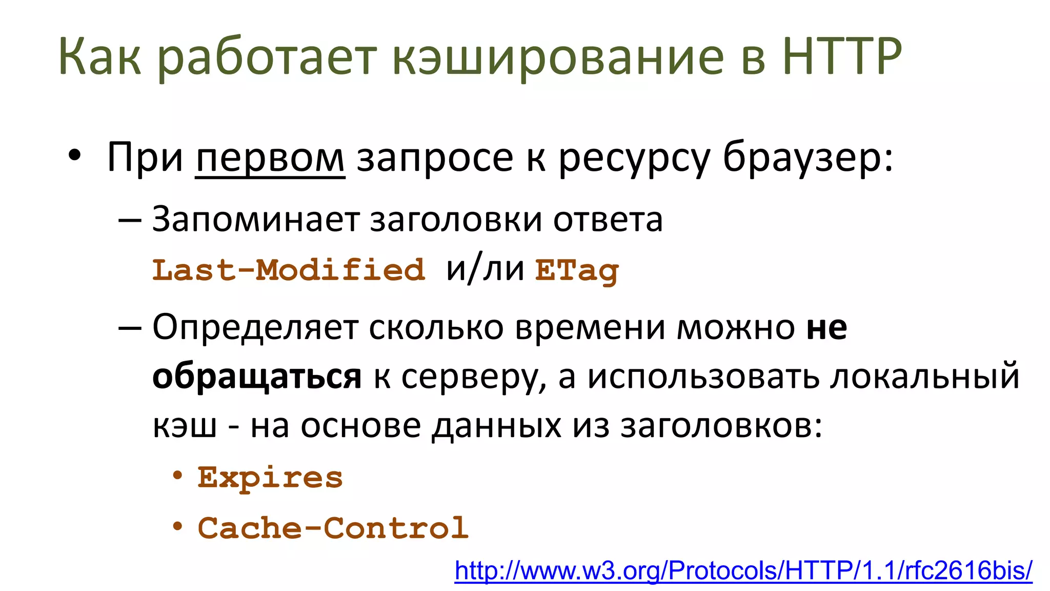 Как работает кэширование в HTTPПри первом запросе к ресурсу браузер:Запоминает заголовки ответаLast-Modified и/ли ETagОпределяет сколько времени можно не обращаться к серверу, а использовать локальный кэш - на основе данных из заголовков:ExpiresCache-Controlhttp://www.w3.org/Protocols/HTTP/1.1/rfc2616bis/