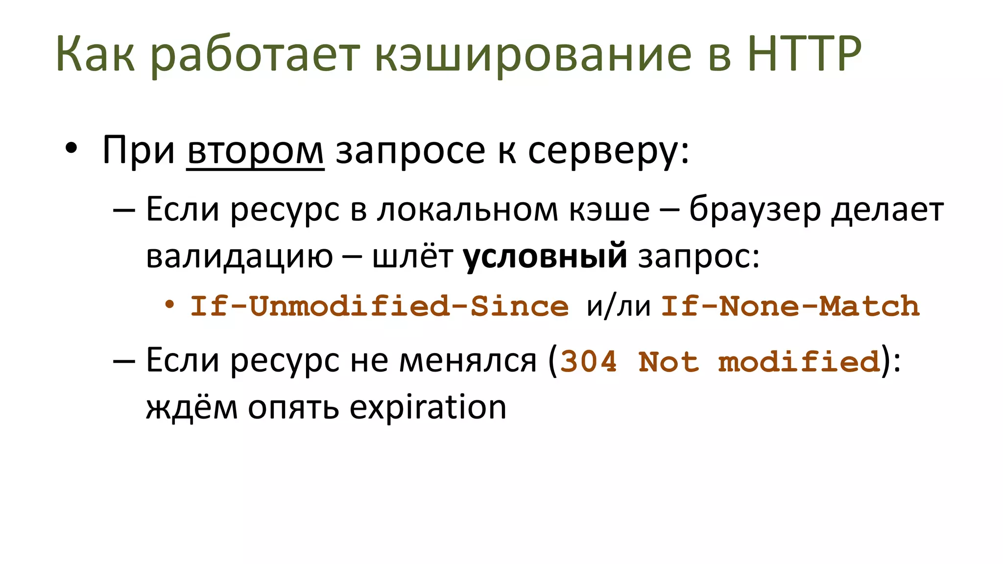Как работает кэширование в HTTPПри втором запросе к серверу:Если ресурс в локальном кэше – браузер делает валидацию – шлёт условный запрос:If-Unmodified-Sinceи/ли If-None-MatchЕсли ресурс не менялся (304 Not modified):ждём опять expiration