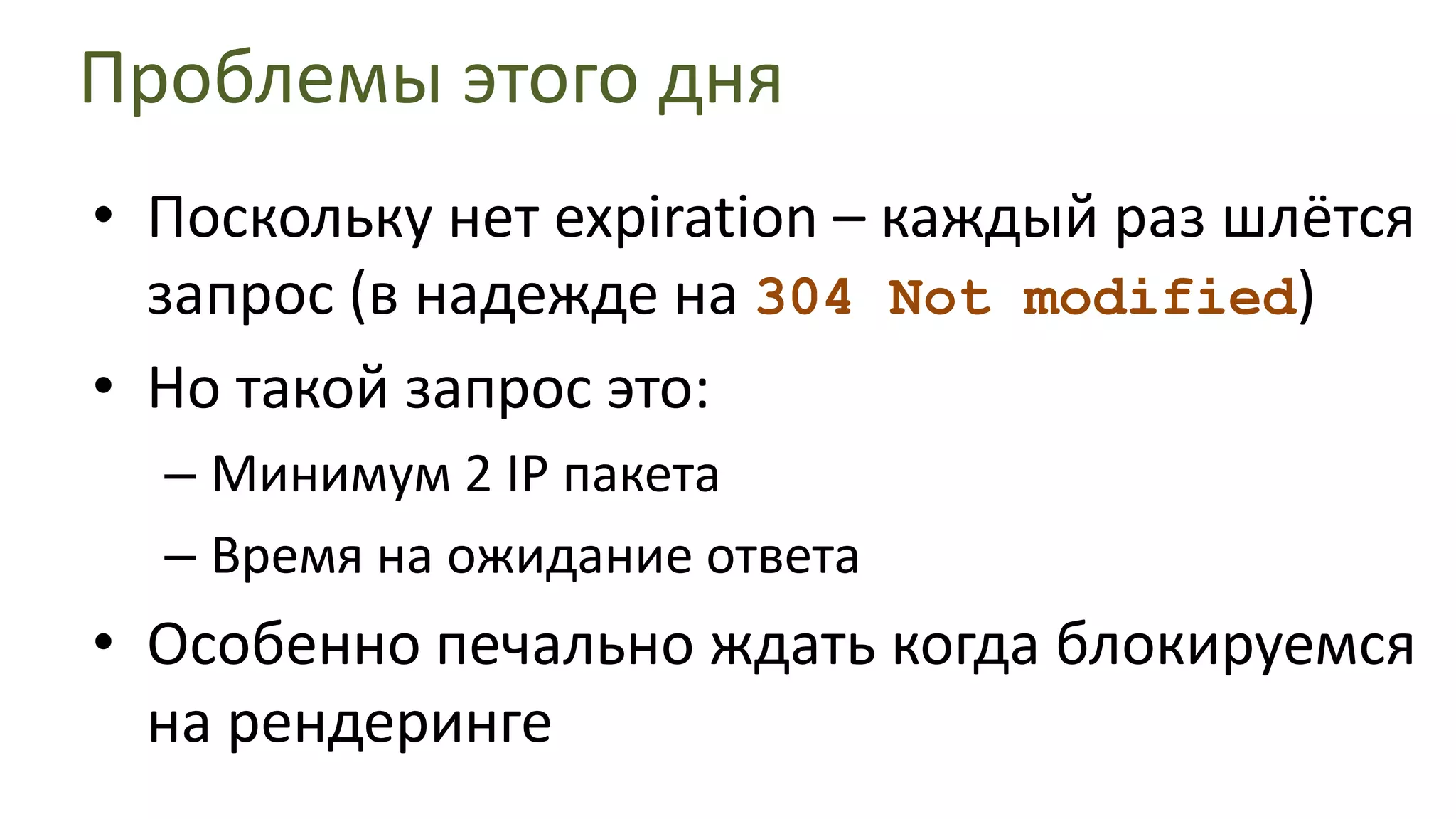 Проблемы этого дняПоскольку нет expiration – каждый раз шлётся запрос (в надежде на 304 Not modified)Но такой запрос это:Минимум 2 IP пакетаВремя на ожидание ответаОсобенно печально ждать когда блокируемся на рендеринге