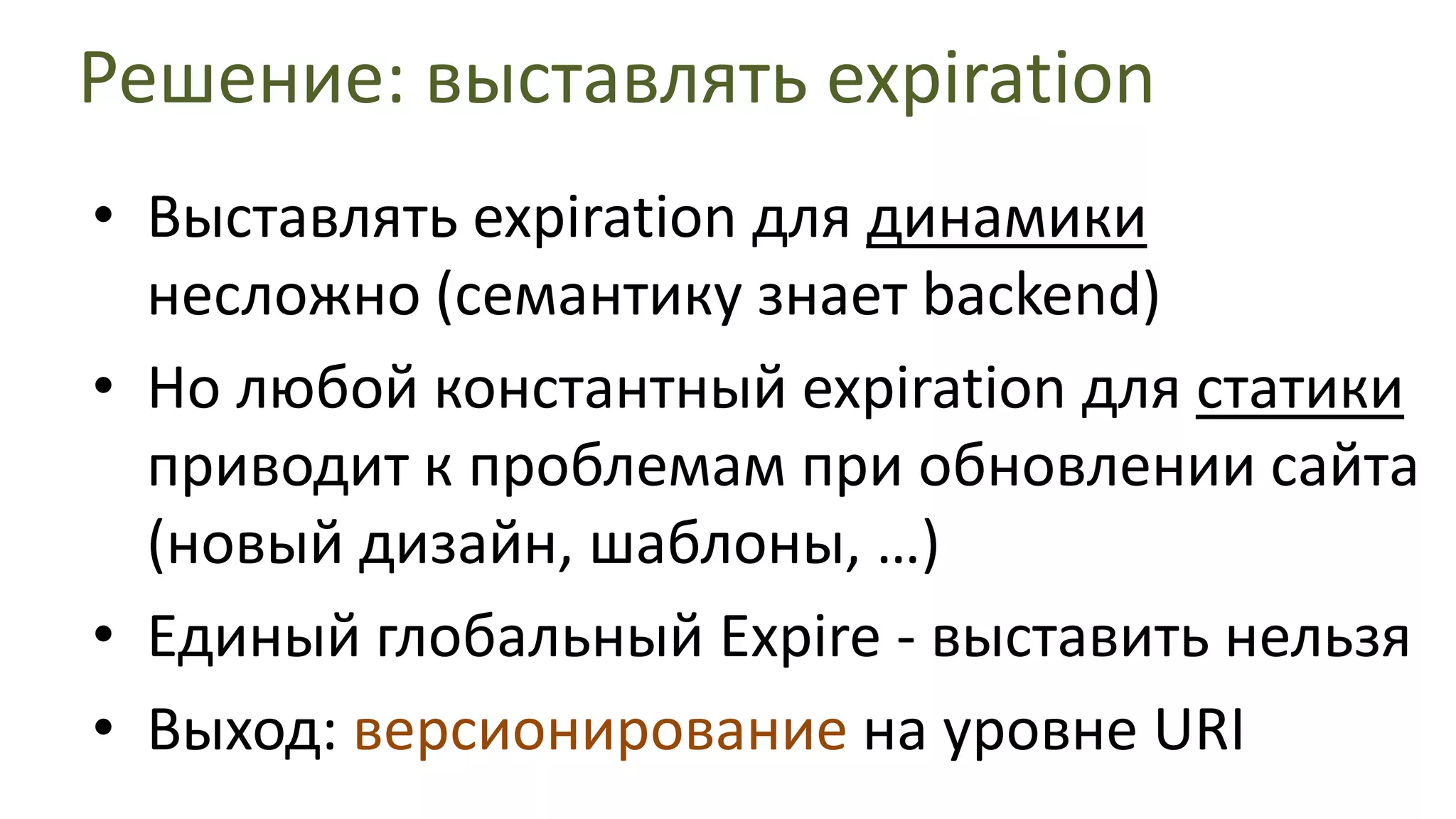 Решение: выставлять expirationВыставлять expiration для динамики несложно (семантику знает backend)Но любой константный expiration для статики приводит к проблемам при обновлении сайта (новый дизайн, шаблоны, …)Единый глобальный Expire - выставить нельзяВыход: версионированиена уровне URI