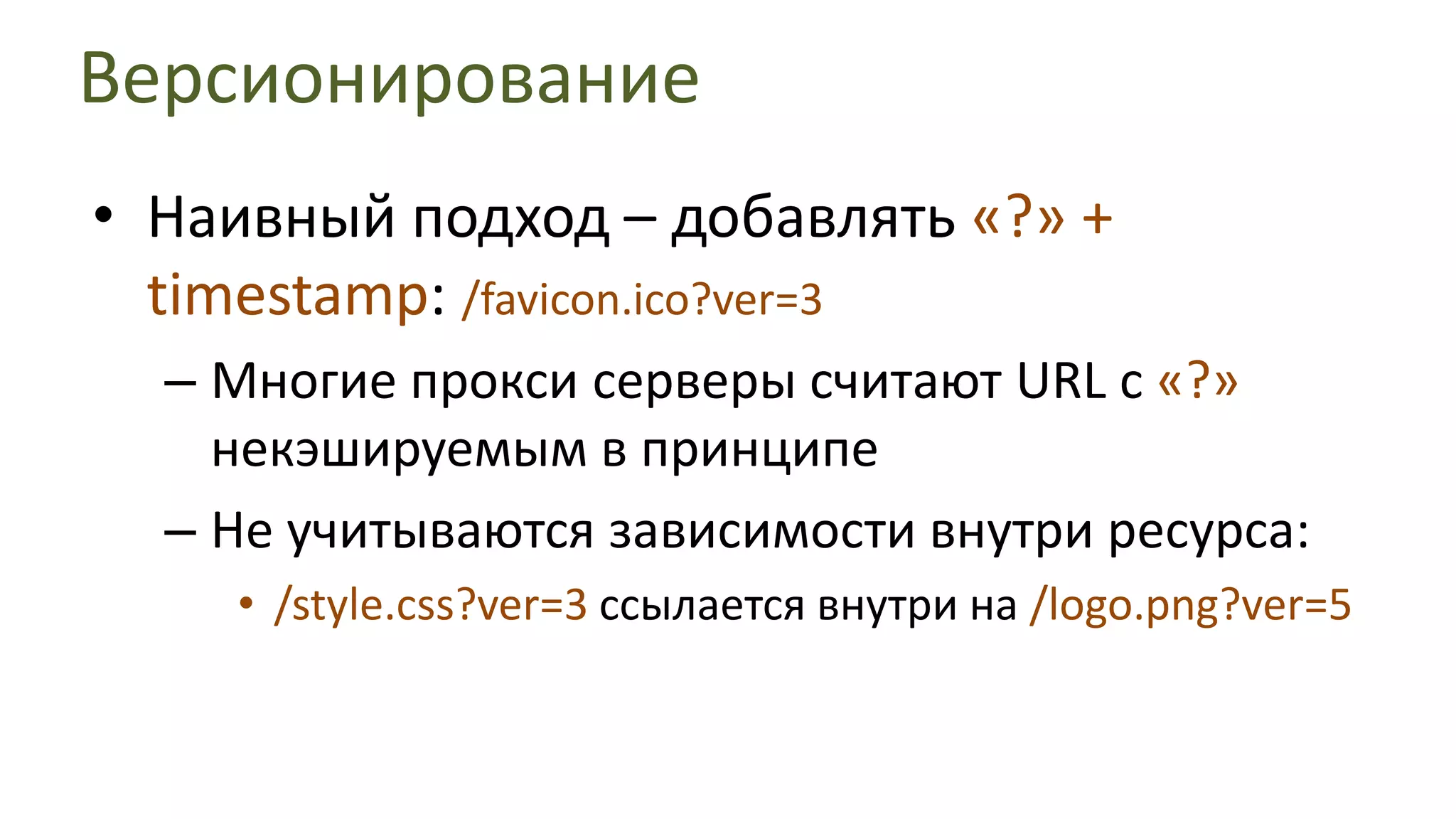 ВерсионированиеНаивный подход – добавлять «?» + timestamp: /favicon.ico?ver=3Многие прокси серверы считают URL с «?» некэшируемым в принципеНе учитываются зависимости внутри ресурса:/style.css?ver=3ссылается внутри на /logo.png?ver=5