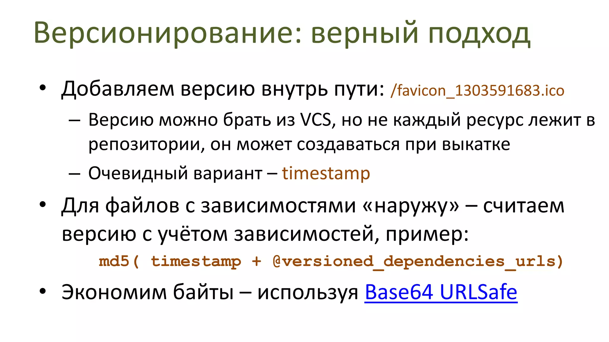 Версионирование: верный подходДобавляем версию внутрь пути: /favicon_1303591683.icoВерсию можно брать из VCS, но не каждый ресурс лежит в репозитории, он может создаваться при выкаткеОчевидный вариант – timestampДля файлов с зависимостями «наружу» – считаем версию с учётом зависимостей, пример:	md5( timestamp + @versioned_dependencies_urls)Экономим байты – используя Base64 URLSafe