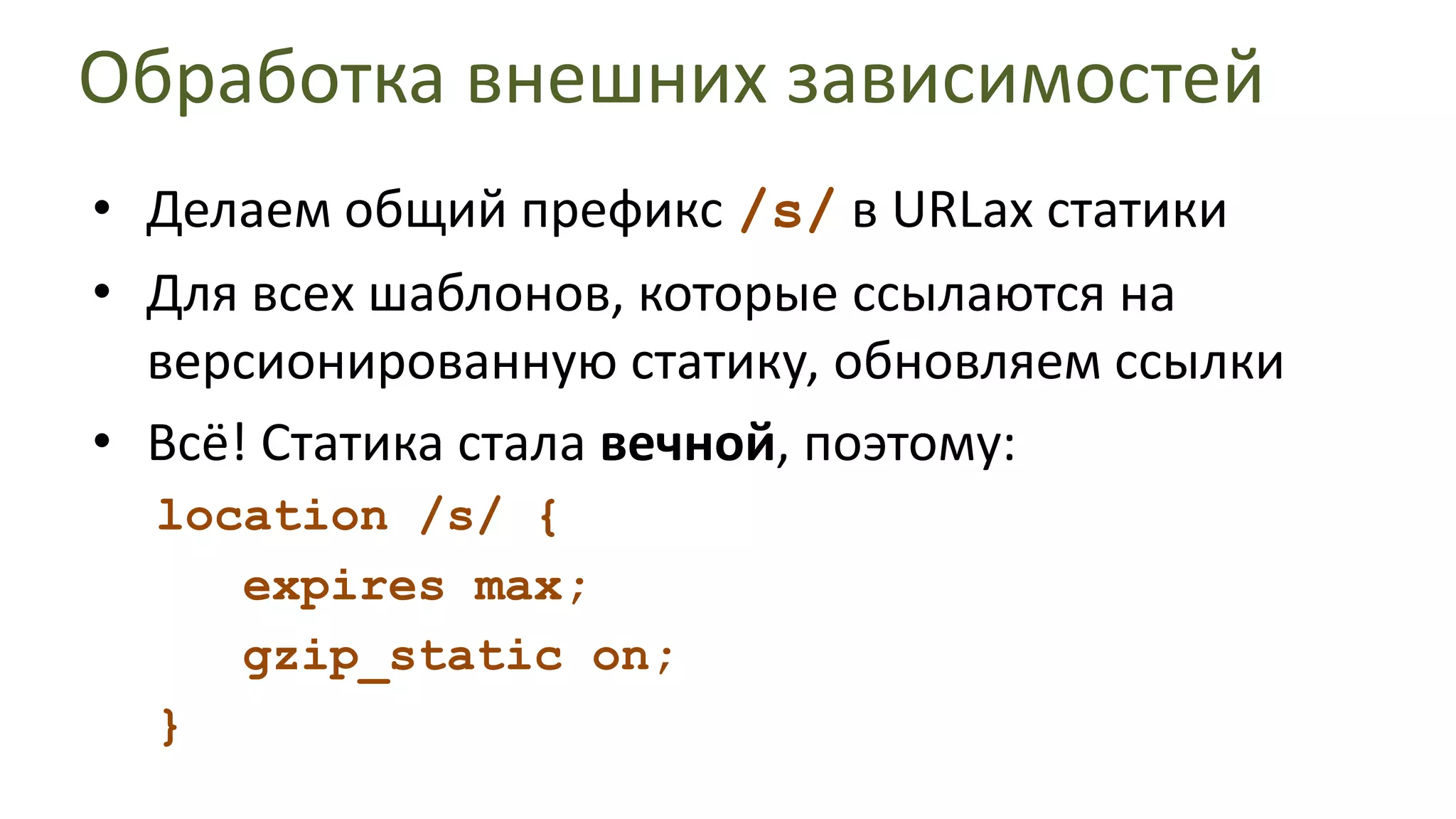 Обработка внешних зависимостейДелаем общий префикс /s/в URLах статикиДля всех шаблонов, которые ссылаются на версионированную статику, обновляем ссылкиВсё! Статика стала вечной, поэтому:location /s/ {expires max;gzip_static on;}