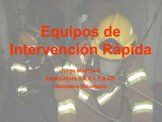 Equipos de
Intervención Rápida
Jorge Medina V.
Especialista S.S.E.I. F.A.CH.
Bombero Voluntario
 