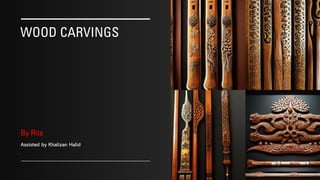 WOOD CARVINGS
By Rita
Assisted by Khalizan Halid
9/10/2022
 