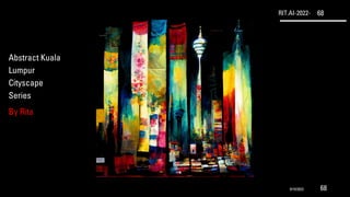 RIT.AI-2022- 68
Abstract Kuala
Lumpur
Cityscape
Series
By Rita
9/10/2022 68
 