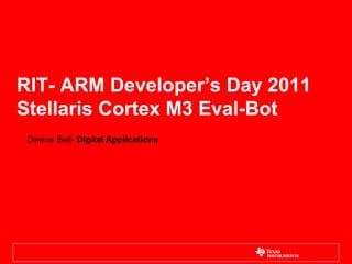 RIT- ARM Developer’s Day 2011
Stellaris Cortex M3 Eval-Bot
Dwane Bell- Digital Applications
 