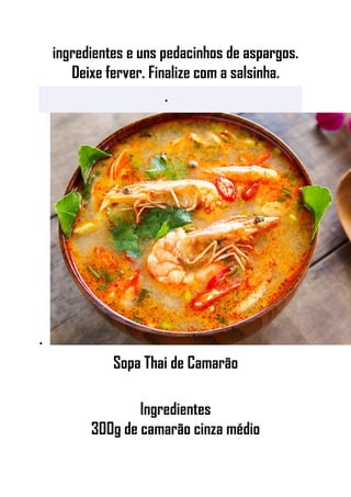 ingredientes e uns pedacinhos de aspargos.
Deixe ferver. Finalize com a salsinha.
•
•
Sopa Thai de Camarão
Ingredientes
300g de camarão cinza médio
 