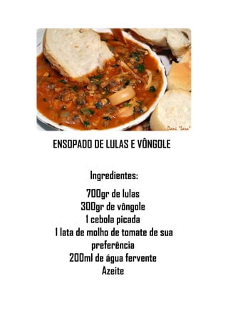 ENSOPADO DE LULAS E VÔNGOLE
Ingredientes:
700gr de lulas
300gr de vôngole
1 cebola picada
1 lata de molho de tomate de sua
preferência
200ml de água fervente
Azeite
 