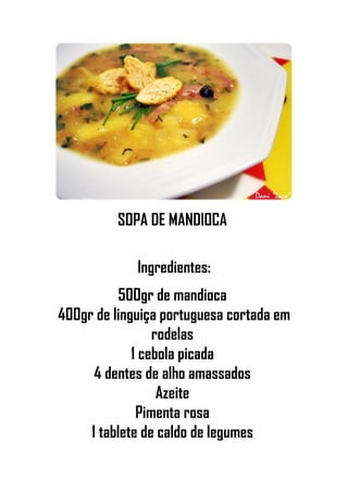 SOPA DE MANDIOCA
Ingredientes:
500gr de mandioca
400gr de linguiça portuguesa cortada em
rodelas
1 cebola picada
4 dentes de alho amassados
Azeite
Pimenta rosa
1 tablete de caldo de legumes
 