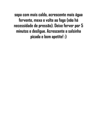 sopa com mais caldo, acrescente mais água
fervente, mexa e volte ao fogo (não há
necessidade de pressão). Deixe ferver por 5
minutos e desligue. Acrescente a salsinha
picada e bom apetite! :)
 