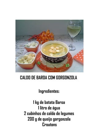 CALDO DE BAROA COM GORGONZOLA
Ingredientes:
1 kg de batata Baroa
1 litro de água
2 cubinhos de caldo de legumes
200 g de queijo gorgonzola
Croutons
 