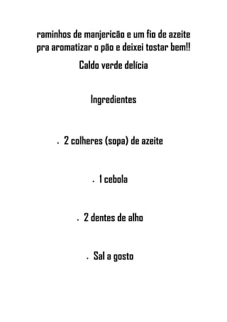 raminhos de manjericão e um fio de azeite
pra aromatizar o pão e deixei tostar bem!!
Caldo verde delícia
Ingredientes
• 2 colheres (sopa) de azeite
• 1 cebola
• 2 dentes de alho
• Sal a gosto
 