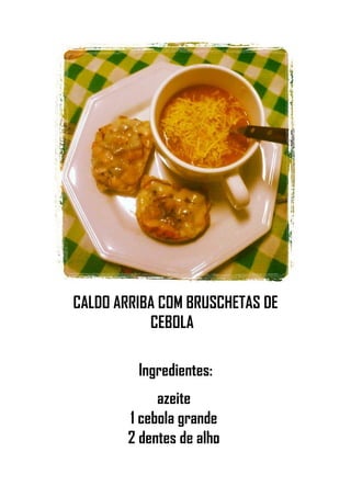CALDO ARRIBA COM BRUSCHETAS DE
CEBOLA
Ingredientes:
azeite
1 cebola grande
2 dentes de alho
 