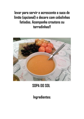 levar para servir e acrescente o suco de
limão (opcional) e decore com cebolinhas
fatiadas. Acompanha croutons ou
torradinhas!!
SOPA DO SOL
Ingredientes:
 