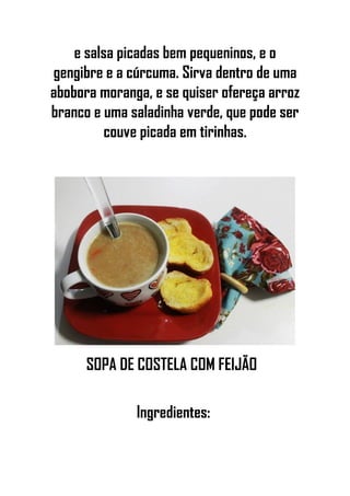 e salsa picadas bem pequeninos, e o
gengibre e a cúrcuma. Sirva dentro de uma
abobora moranga, e se quiser ofereça arroz
branco e uma saladinha verde, que pode ser
couve picada em tirinhas.
SOPA DE COSTELA COM FEIJÃO
Ingredientes:
 
