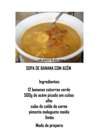 SOPA DE BANANA COM ACÉM
Ingredientes:
12 bananas caturras verde
500g de acém picado em cubos
alho
cubo de caldo de carne
pimenta malagueta moída
limão
Modo de preparo:
 