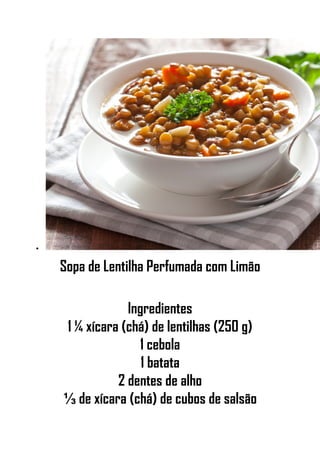 •
Sopa de Lentilha Perfumada com Limão
Ingredientes
1 ¼ xícara (chá) de lentilhas (250 g)
1 cebola
1 batata
2 dentes de alho
⅓ de xícara (chá) de cubos de salsão
 