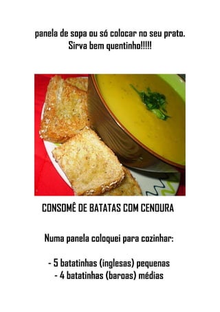 panela de sopa ou só colocar no seu prato.
Sirva bem quentinho!!!!!
CONSOMÊ DE BATATAS COM CENOURA
Numa panela coloquei para cozinhar:
- 5 batatinhas (inglesas) pequenas
- 4 batatinhas (baroas) médias
 