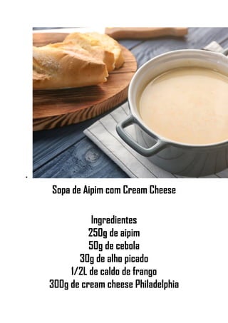 •
Sopa de Aipim com Cream Cheese
Ingredientes
250g de aipim
50g de cebola
30g de alho picado
1/2L de caldo de frango
300g de cream cheese Philadelphia
 