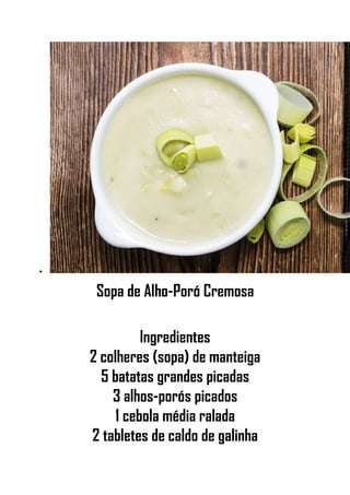 •
Sopa de Alho-Poró Cremosa
Ingredientes
2 colheres (sopa) de manteiga
5 batatas grandes picadas
3 alhos-porós picados
1 cebola média ralada
2 tabletes de caldo de galinha
 