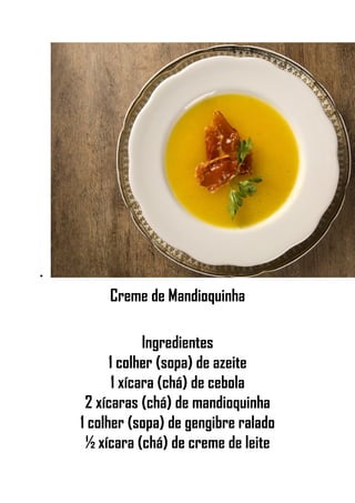 •
Creme de Mandioquinha
Ingredientes
1 colher (sopa) de azeite
1 xícara (chá) de cebola
2 xícaras (chá) de mandioquinha
1 colher (sopa) de gengibre ralado
½ xícara (chá) de creme de leite
 