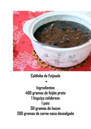 •
Caldinho de Feijoada
*
Ingredientes
400 gramas de feijão preto
1 linguiça calabresa
1 paio
50 gramas de bacon
200 gramas de carne-seca dessalgada
 