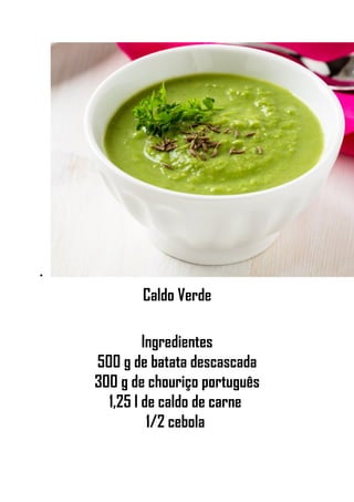 •
Caldo Verde
Ingredientes
500 g de batata descascada
300 g de chouriço português
1,25 l de caldo de carne
1/2 cebola
 