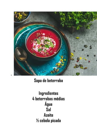 •
Sopa de beterraba
Ingredientes
4 beterrabas médias
Água
Sal
Azeite
½ cebola picada
 