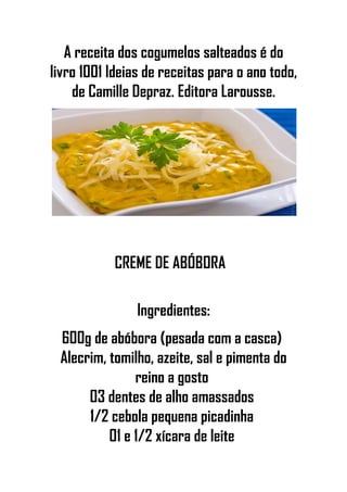 A receita dos cogumelos salteados é do
livro 1001 Ideias de receitas para o ano todo,
de Camille Depraz. Editora Larousse.
CREME DE ABÓBORA
Ingredientes:
600g de abóbora (pesada com a casca)
Alecrim, tomilho, azeite, sal e pimenta do
reino a gosto
03 dentes de alho amassados
1/2 cebola pequena picadinha
01 e 1/2 xícara de leite
 